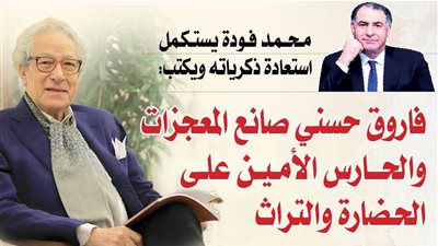 محمد فودة يستكمل استعادة ذكرياته ويكتب: فاروق حسني صانع المعجزات والحارس الأمين على الحضارة والتراث