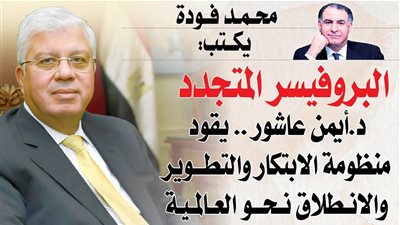 «البروفيسر المتجدد» د.أيمن عاشور ..يقود منظومة الابتكار والتطوير والانطلاق نحو العالمية