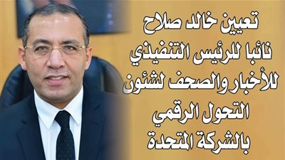 تعيين خالد صلاح نائبا للرئيس التنفيذي للأخبار والصحف لشئون التحول الرقمي بالشركة المتحدة 