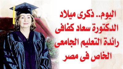 اليوم.. ذكرى ميلاد الدكتورة سعاد كفافى رائدة التعليم الجامعى الخاص فى مصر
