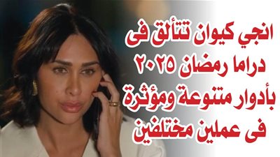 انجي كيوان تتألق في دراما رمضان 2025 بأدوار متنوعة ومؤثرة في عملين مختلفين