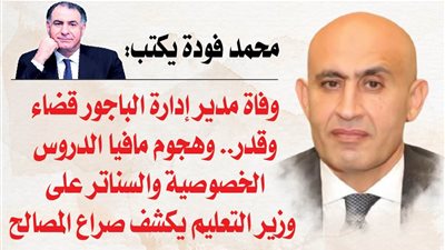 محمد فودة يكتب: وفاة مدير إدارة الباجور قضاء وقدر.. وهجوم مافيا الدروس الخصوصية والسناتر على وزير التعليم يكشف صراع المصالح