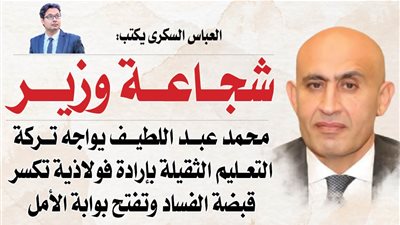 العباس السكرى يكتب: « شجاعة وزير »..  محمد عبد اللطيف يواجه تركة التعليم