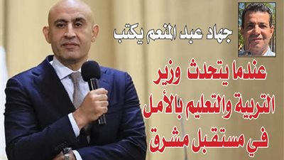 جهاد عبد المنعم يكتب : عندما يتحدث وزير التربية والتعليم  بالأمل في مستقبل مشرق