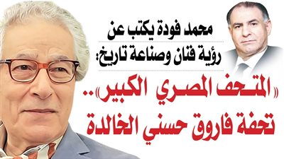 محمد فودة يكتب عن رؤية فنان وصناعة تاريخ: «المتحف المصري  الكبير».. تحفة فاروق حسني الخالدة
