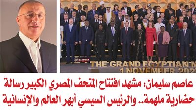 عاصم سليمان: مشهد افتتاح المتحف المصري الكبير رسالة حضارية ملهمة.. والرئيس السيسي أبهر العالم والإنسانية