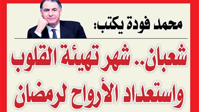 محمد فودة يكتب: شعبان.. شهر تهيئة القلوب واستعداد الأرواح لرمضان