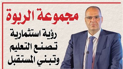 مجموعة الربوة.. رؤية استثمارية تصنع التعليم وتبني المستقبل
