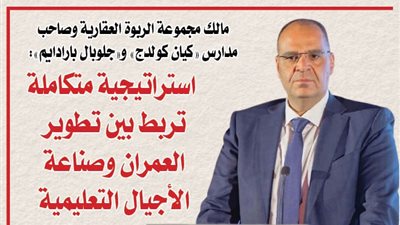 مالك مجموعة الربوة العقارية وصاحب مدارس «كيان كولدج» و«جلوبال بارادايم».. استراتيجية متكاملة تربط بين تطوير العمران وصناعة الأجيال التعليمية