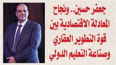 جعفر حسين.. ونجاح المعادلة الاقتصادية بين قوة التطوير العقاري وصناعة التعليم الدولي