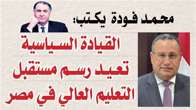 محمد فودة يكتب:  القيادة السياسية تعيد رسم مستقبل التعليم العالي في مصر