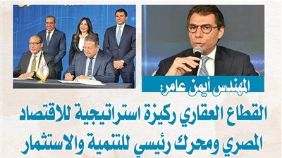 المهندس أيمن عامر: القطاع العقاري ركيزة استراتيجية للاقتصاد المصري ومحرك رئيسي للتنمية والاستثمار