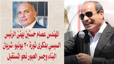 المهندس عصام حسنين يهنئ الرئيس السيسي بذكرى ثورة 30 يونيو: شريان البناء وجسر العبور نحو المستقبل