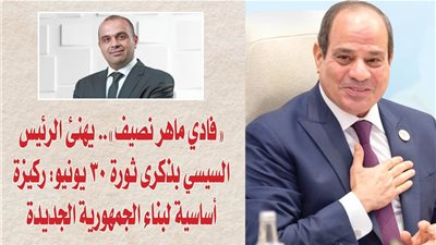 «فادي ماهر نصيف».. يهنئ الرئيس السيسي بذكرى ثورة 30 يونيو: ركيزة أساسية لبناء الجمهورية الجديدة